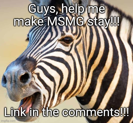 Happy Zebra | Guys, help me make MSMG stay!!! Link in the comments!!! | image tagged in happy zebra | made w/ Imgflip meme maker