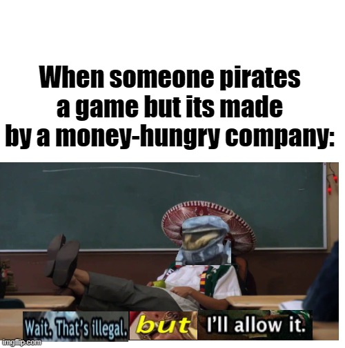 When someone pirates a game but its made by a money-hungry company: | image tagged in wait thats illegal,memes | made w/ Imgflip meme maker