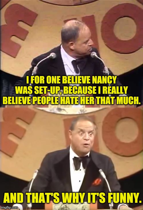 Don Rickles Roast | I FOR ONE BELIEVE NANCY WAS SET-UP, BECAUSE I REALLY BELIEVE PEOPLE HATE HER THAT MUCH. AND THAT'S WHY IT'S FUNNY. | image tagged in don rickles roast | made w/ Imgflip meme maker