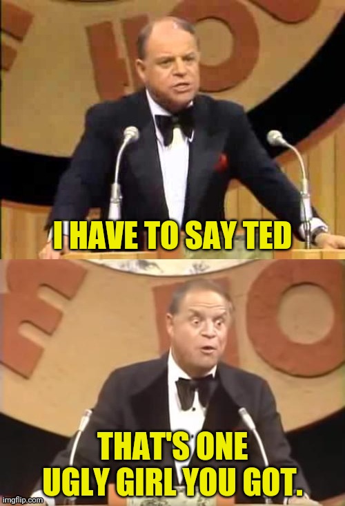 Don Rickles Roast | I HAVE TO SAY TED THAT'S ONE UGLY GIRL YOU GOT. | image tagged in don rickles roast | made w/ Imgflip meme maker