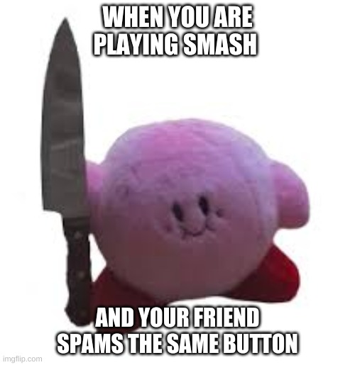 kirby with knife | WHEN YOU ARE PLAYING SMASH; AND YOUR FRIEND SPAMS THE SAME BUTTON | image tagged in kirby with knife | made w/ Imgflip meme maker