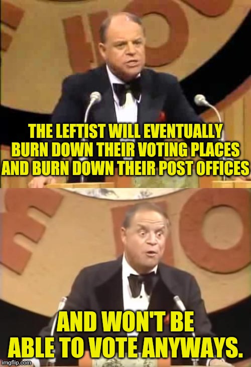 Don Rickles Roast | THE LEFTIST WILL EVENTUALLY BURN DOWN THEIR VOTING PLACES AND BURN DOWN THEIR POST OFFICES AND WON'T BE ABLE TO VOTE ANYWAYS. | image tagged in don rickles roast | made w/ Imgflip meme maker