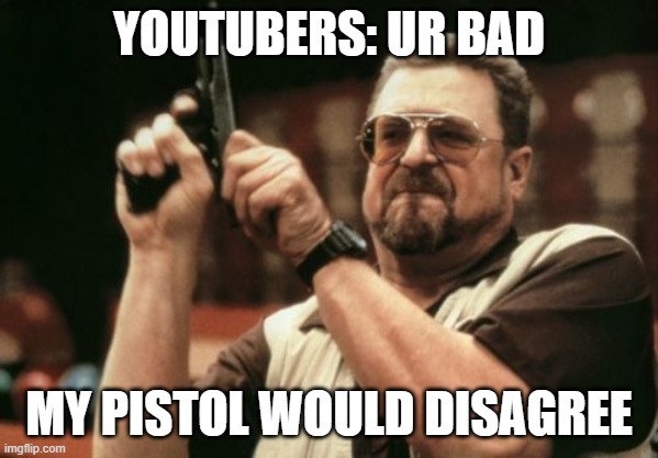 Am I The Only One Around Here Meme | YOUTUBERS: UR BAD; MY PISTOL WOULD DISAGREE | image tagged in memes,am i the only one around here | made w/ Imgflip meme maker