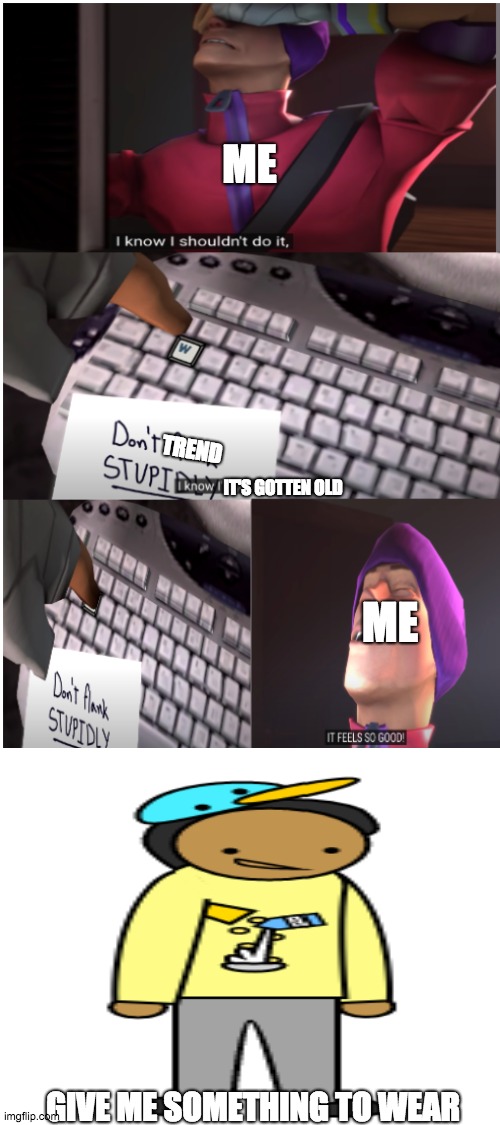 it feels so good | ME; TREND; IT'S GOTTEN OLD; ME; GIVE ME SOMETHING TO WEAR | image tagged in it feels so good | made w/ Imgflip meme maker