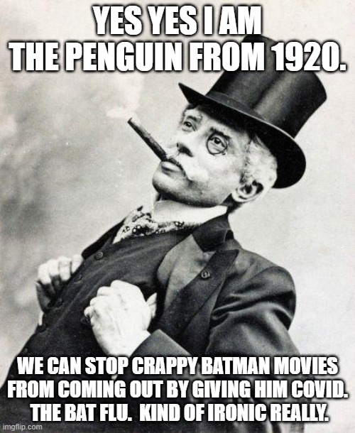 BatFlu takes down the Batman. | YES YES I AM THE PENGUIN FROM 1920. WE CAN STOP CRAPPY BATMAN MOVIES FROM COMING OUT BY GIVING HIM COVID.  THE BAT FLU.  KIND OF IRONIC REALLY. | image tagged in smug gentleman | made w/ Imgflip meme maker