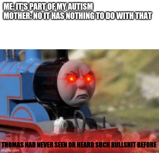 U may not get it but I've known it since childhood get over it idc what u say anymore!!! |  ME: IT'S PART OF MY AUTISM
MOTHER: NO IT HAS NOTHING TO DO WITH THAT; THOMAS HAD NEVER SEEN OR HEARD SUCH BULLSHIT BEFORE | image tagged in thomas had never seen such bullshit before,memes,dank memes,thomas the dank engine,autism,life | made w/ Imgflip meme maker