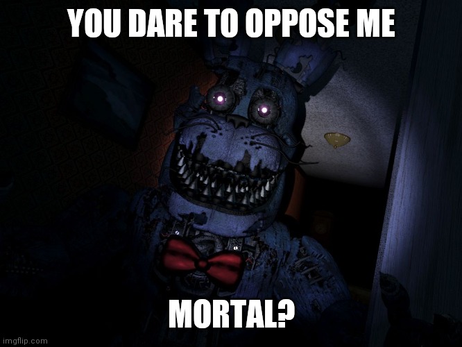 Nightmare Bonnie | YOU DARE TO OPPOSE ME MORTAL? | image tagged in nightmare bonnie | made w/ Imgflip meme maker
