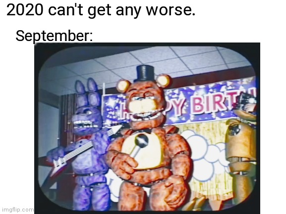 2020 September will be like |  2020 can't get any worse. September: | image tagged in 2020,disaster,fnaf,oh no | made w/ Imgflip meme maker