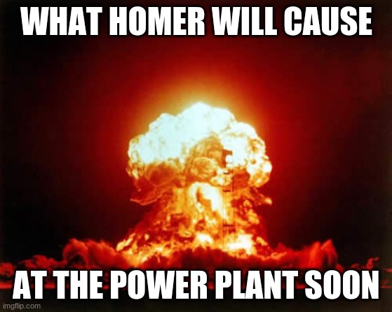 Nuclear Explosion | WHAT HOMER WILL CAUSE; AT THE POWER PLANT SOON | image tagged in memes,nuclear explosion | made w/ Imgflip meme maker