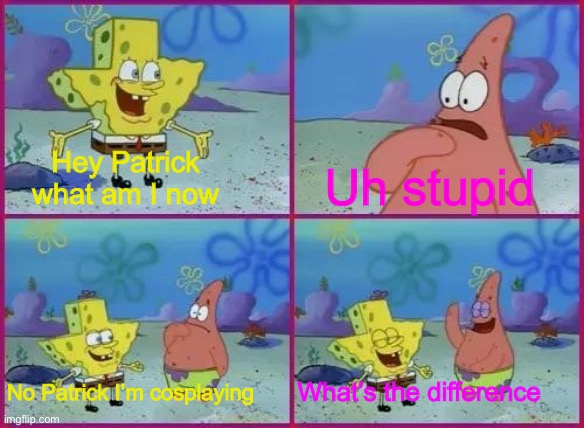 Spongebob What's the Difference? | Hey Patrick what am I now; Uh stupid; What’s the difference; No Patrick I’m cosplaying | image tagged in spongebob what's the difference | made w/ Imgflip meme maker