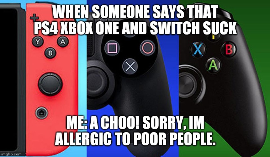 A choo! | WHEN SOMEONE SAYS THAT PS4 XBOX ONE AND SWITCH SUCK; ME: A CHOO! SORRY, IM ALLERGIC TO POOR PEOPLE. | image tagged in achoo,sneeze,ps4,xbox,switch,gaming | made w/ Imgflip meme maker