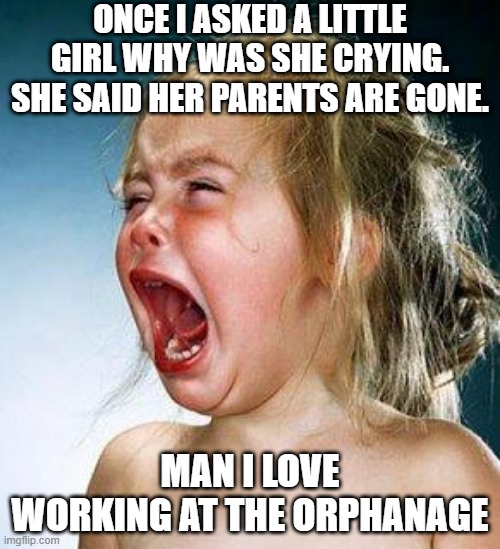 Cruel Question | ONCE I ASKED A LITTLE GIRL WHY WAS SHE CRYING. SHE SAID HER PARENTS ARE GONE. MAN I LOVE WORKING AT THE ORPHANAGE | image tagged in crying girl | made w/ Imgflip meme maker