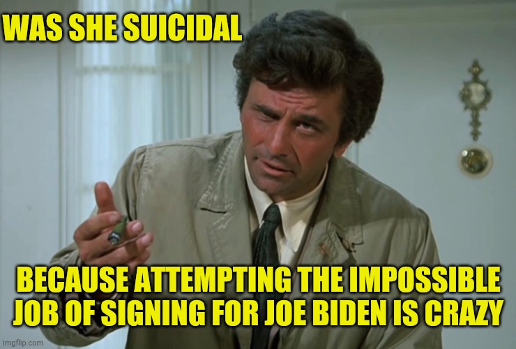 Columbo | WAS SHE SUICIDAL BECAUSE ATTEMPTING THE IMPOSSIBLE JOB OF SIGNING FOR JOE BIDEN IS CRAZY | image tagged in columbo | made w/ Imgflip meme maker