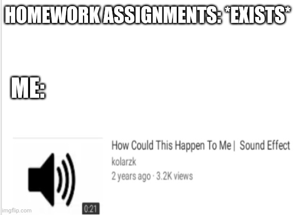 How could this happen to me | HOMEWORK ASSIGNMENTS: *EXISTS*; ME: | image tagged in how could this happen to me | made w/ Imgflip meme maker