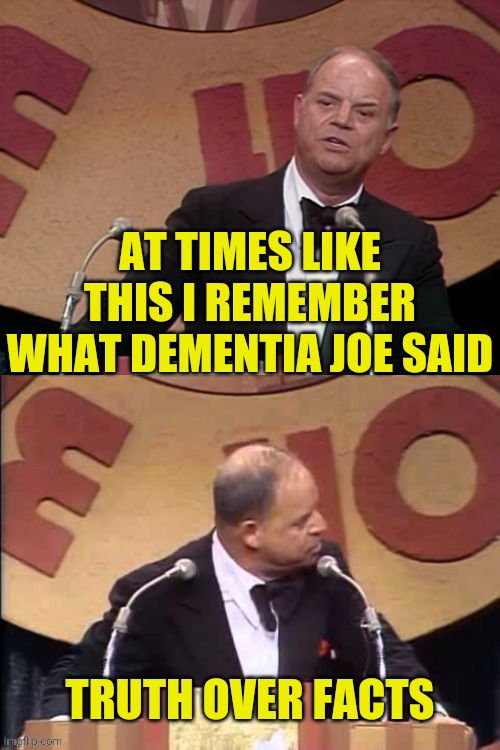 Don Rickles Roast | AT TIMES LIKE THIS I REMEMBER WHAT DEMENTIA JOE SAID TRUTH OVER FACTS | image tagged in don rickles roast | made w/ Imgflip meme maker