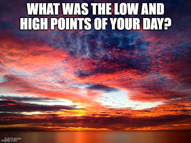 What was the high and low points of your day? |  WHAT WAS THE LOW AND HIGH POINTS OF YOUR DAY? | image tagged in day,thinking,deep thinking,sunset,secondary sunset | made w/ Imgflip meme maker