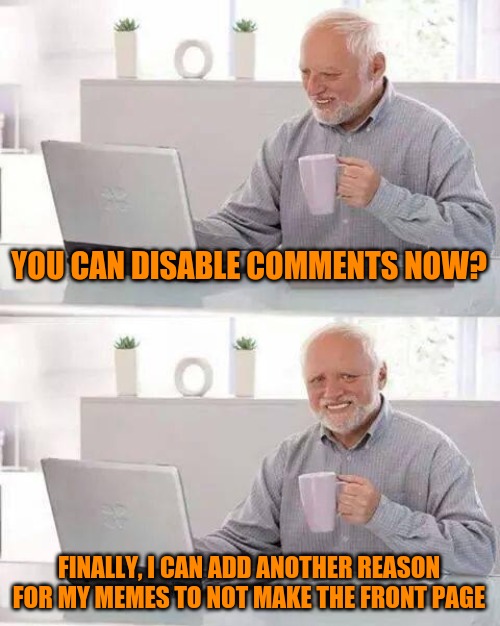 Hide the Pain Harold | YOU CAN DISABLE COMMENTS NOW? FINALLY, I CAN ADD ANOTHER REASON FOR MY MEMES TO NOT MAKE THE FRONT PAGE | image tagged in memes,hide the pain harold | made w/ Imgflip meme maker