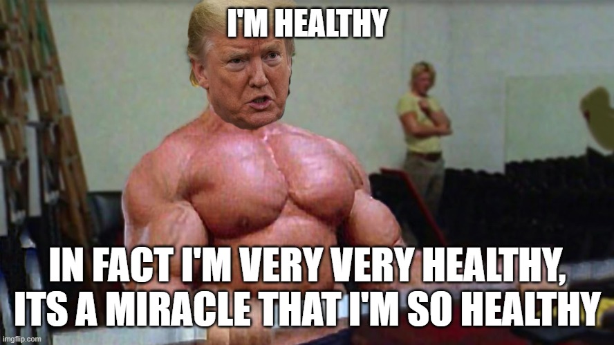 healthy trump | I'M HEALTHY; IN FACT I'M VERY VERY HEALTHY, ITS A MIRACLE THAT I'M SO HEALTHY | image tagged in politics,meme,healthy,donald trump,funny | made w/ Imgflip meme maker