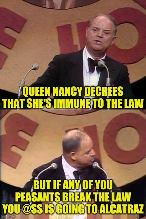 Don Rickles Roast | QUEEN NANCY DECREES THAT SHE'S IMMUNE TO THE LAW BUT IF ANY OF YOU PEASANTS BREAK THE LAW YOU @SS IS GOING TO ALCATRAZ | image tagged in don rickles roast | made w/ Imgflip meme maker