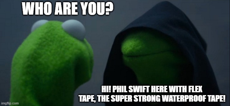 Swift Phill Here | WHO ARE YOU? HI! PHIL SWIFT HERE WITH FLEX TAPE, THE SUPER STRONG WATERPROOF TAPE! | image tagged in memes,evil kermit | made w/ Imgflip meme maker