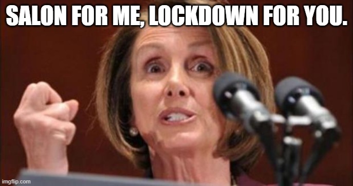 SALON FOR ME, LOCKDOWN FOR YOU. | SALON FOR ME, LOCKDOWN FOR YOU. | image tagged in crazy pelosi | made w/ Imgflip meme maker