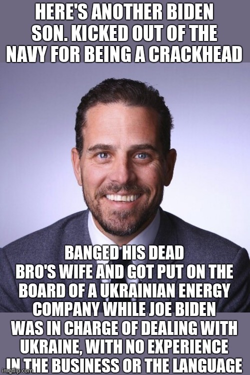 Hunter Biden | HERE'S ANOTHER BIDEN SON. KICKED OUT OF THE NAVY FOR BEING A CRACKHEAD BANGED HIS DEAD BRO'S WIFE AND GOT PUT ON THE BOARD OF A UKRAINIAN EN | image tagged in hunter biden | made w/ Imgflip meme maker