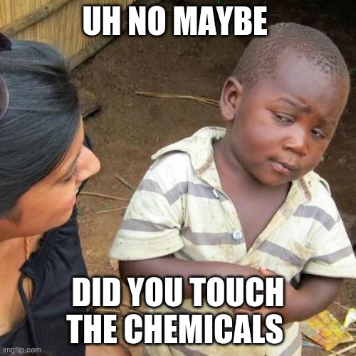 Third World Skeptical Kid Meme | UH NO MAYBE; DID YOU TOUCH THE CHEMICALS | image tagged in memes,third world skeptical kid | made w/ Imgflip meme maker