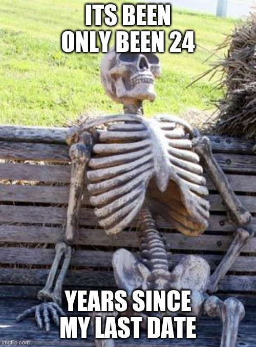 Waiting Skeleton | ITS BEEN ONLY BEEN 24; YEARS SINCE MY LAST DATE | image tagged in memes,waiting skeleton | made w/ Imgflip meme maker