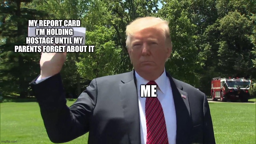 Trump | MY REPORT CARD I’M HOLDING HOSTAGE UNTIL MY PARENTS FORGET ABOUT IT; ME | image tagged in trump paper | made w/ Imgflip meme maker
