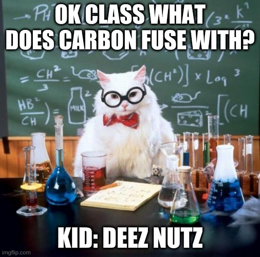 I know that the "Deez Nuts" is old but this will make you smirk XD | OK CLASS WHAT DOES CARBON FUSE WITH? KID: DEEZ NUTZ | image tagged in memes,chemistry cat | made w/ Imgflip meme maker