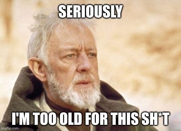 Too old for this | SERIOUSLY; I'M TOO OLD FOR THIS SH*T | image tagged in memes,obi wan kenobi,too old | made w/ Imgflip meme maker
