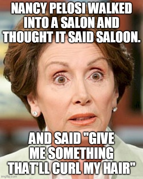 Shocked Pelosi | NANCY PELOSI WALKED INTO A SALON AND THOUGHT IT SAID SALOON. AND SAID "GIVE ME SOMETHING THAT'LL CURL MY HAIR" | image tagged in shocked pelosi | made w/ Imgflip meme maker
