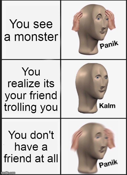 trolled by a monster | You see a monster; You realize its your friend trolling you; You don't have a friend at all | image tagged in memes,panik kalm panik | made w/ Imgflip meme maker