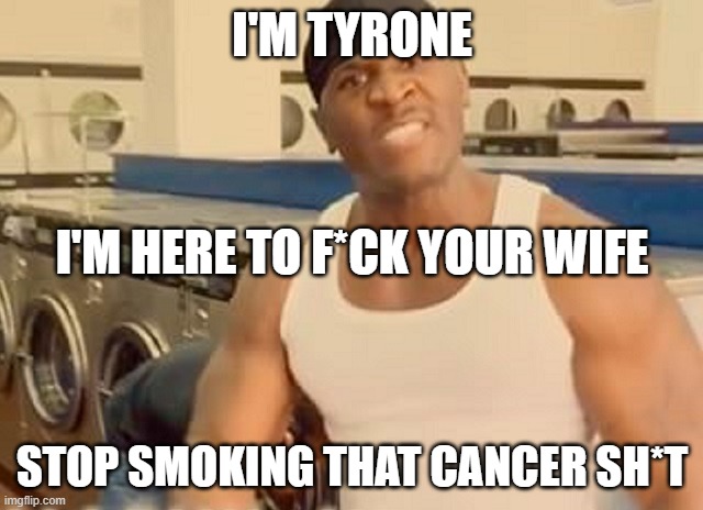 I'M TYRONE meme | I'M TYRONE; I'M HERE TO F*CK YOUR WIFE; STOP SMOKING THAT CANCER SH*T | image tagged in i'm tyrone meme | made w/ Imgflip meme maker