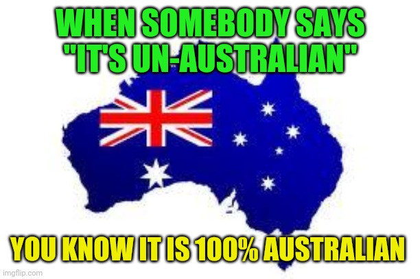It's not Australian | WHEN SOMEBODY SAYS "IT'S UN-AUSTRALIAN"; YOU KNOW IT IS 100% AUSTRALIAN | image tagged in australia | made w/ Imgflip meme maker