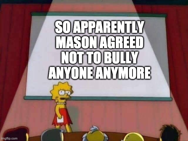 5 of us confirmed it | SO APPARENTLY MASON AGREED NOT TO BULLY ANYONE ANYMORE | image tagged in lisa simpson speech | made w/ Imgflip meme maker
