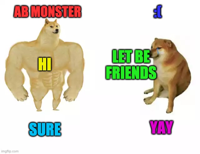Buff Doge vs. Cheems | :(; AB MONSTER; HI; LET BE FRIENDS; YAY; SURE | image tagged in buff doge vs cheems | made w/ Imgflip meme maker