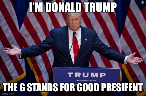 Donald Trump is bad | I’M DONALD TRUMP; THE G STANDS FOR GOOD PRESIDENT | image tagged in donald trump | made w/ Imgflip meme maker