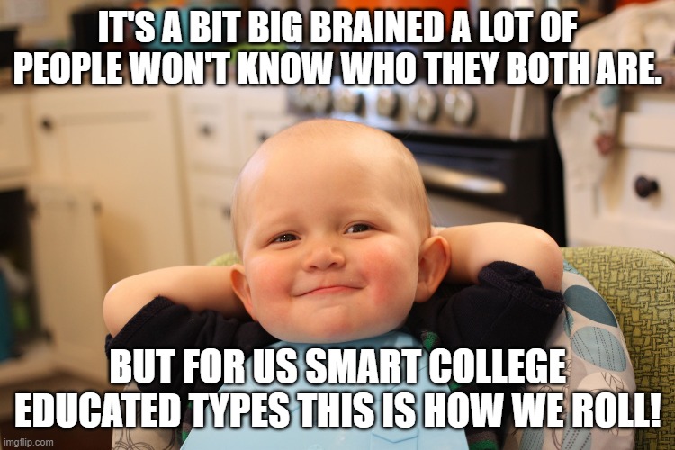 Baby Boss Relaxed Smug Content | IT'S A BIT BIG BRAINED A LOT OF PEOPLE WON'T KNOW WHO THEY BOTH ARE. BUT FOR US SMART COLLEGE EDUCATED TYPES THIS IS HOW WE ROLL! | image tagged in baby boss relaxed smug content | made w/ Imgflip meme maker