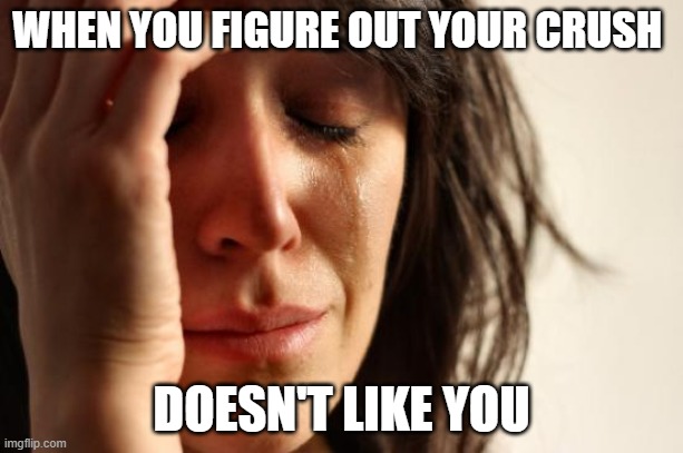 First World Problems Meme | WHEN YOU FIGURE OUT YOUR CRUSH; DOESN'T LIKE YOU | image tagged in memes,first world problems | made w/ Imgflip meme maker