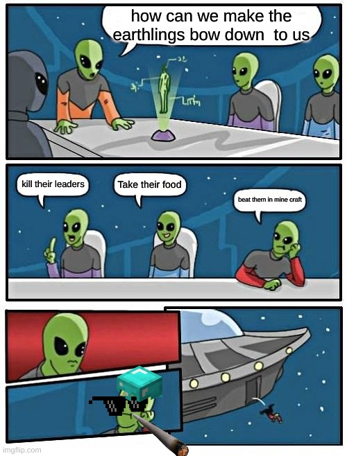 Alien Meeting Suggestion | how can we make the earthlings bow down  to us; Take their food; kill their leaders; beat them in mine craft | image tagged in memes,alien meeting suggestion | made w/ Imgflip meme maker