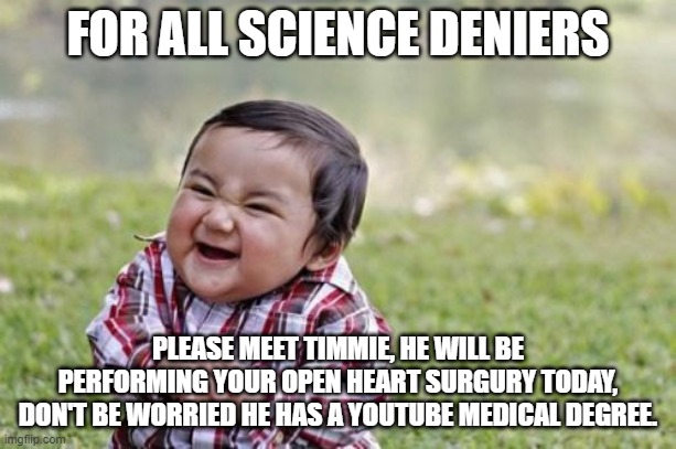 Science Deniers | FOR ALL SCIENCE DENIERS; PLEASE MEET TIMMIE, HE WILL BE PERFORMING YOUR OPEN HEART SURGURY TODAY, DON'T BE WORRIED HE HAS A YOUTUBE MEDICAL DEGREE. | image tagged in memes,evil toddler | made w/ Imgflip meme maker