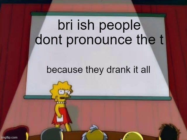 Lisa Simpson's Presentation |  bri ish people dont pronounce the t; because they drank it all | image tagged in lisa simpson's presentation | made w/ Imgflip meme maker