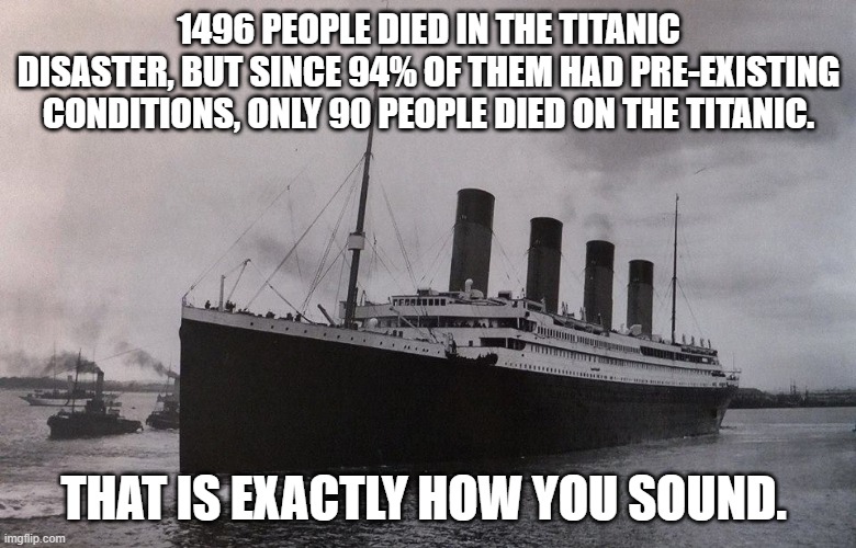 Titanic six Percent | 1496 PEOPLE DIED IN THE TITANIC DISASTER, BUT SINCE 94% OF THEM HAD PRE-EXISTING CONDITIONS, ONLY 90 PEOPLE DIED ON THE TITANIC. THAT IS EXACTLY HOW YOU SOUND. | image tagged in titanic,covid-19,six percent,cdc | made w/ Imgflip meme maker