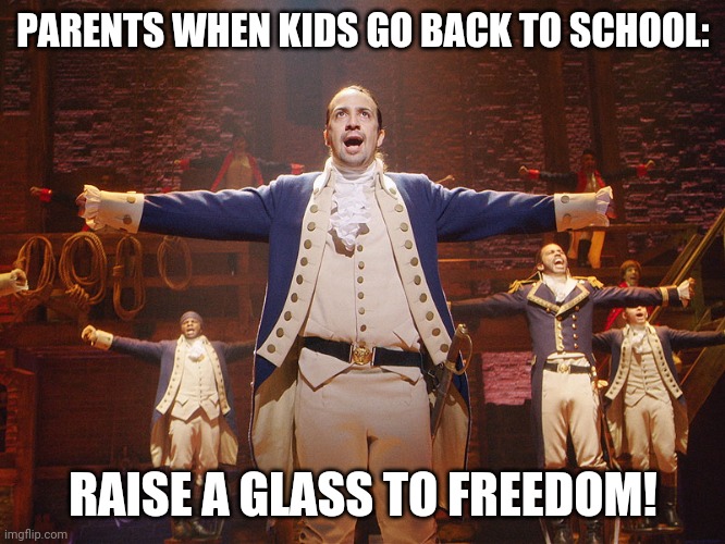 Story of tonight | PARENTS WHEN KIDS GO BACK TO SCHOOL:; RAISE A GLASS TO FREEDOM! | image tagged in hamilton,school,kids,back to school,parents | made w/ Imgflip meme maker