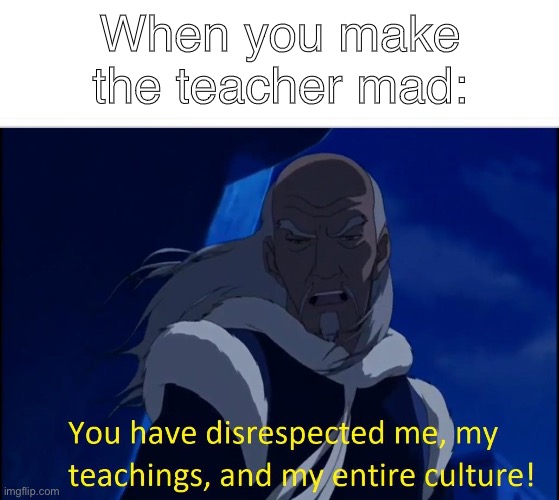 Avatar disrespect | When you make the teacher mad: | image tagged in avatar disrespect,teacher,avatar the last airbender,teaching is stupid,how true | made w/ Imgflip meme maker