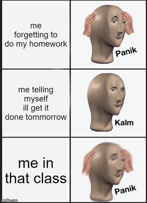 Panik Kalm Panik Meme | me forgetting to do my homework; me telling myself ill get it done tommorrow; me in that class | image tagged in memes,panik kalm panik | made w/ Imgflip meme maker