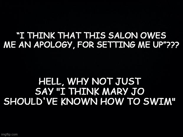 He died from a brain tumor, That helps a little. | “I THINK THAT THIS SALON OWES ME AN APOLOGY, FOR SETTING ME UP”??? HELL, WHY NOT JUST SAY "I THINK MARY JO SHOULD'VE KNOWN HOW TO SWIM" | image tagged in politics,political meme,nancy pelosi,pelosi,nancy pelosi wtf,donald trump | made w/ Imgflip meme maker