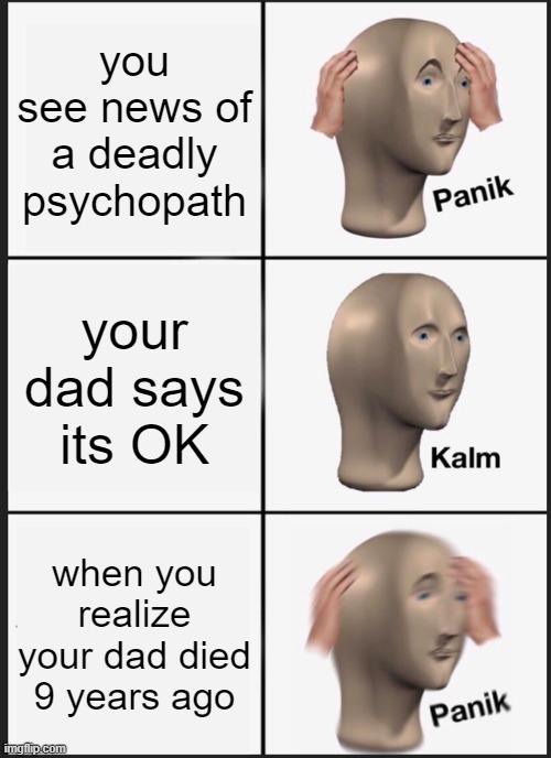 Panik Kalm Panik | you see news of a deadly psychopath; your dad says its OK; when you realize your dad died 9 years ago | image tagged in memes,panik kalm panik | made w/ Imgflip meme maker