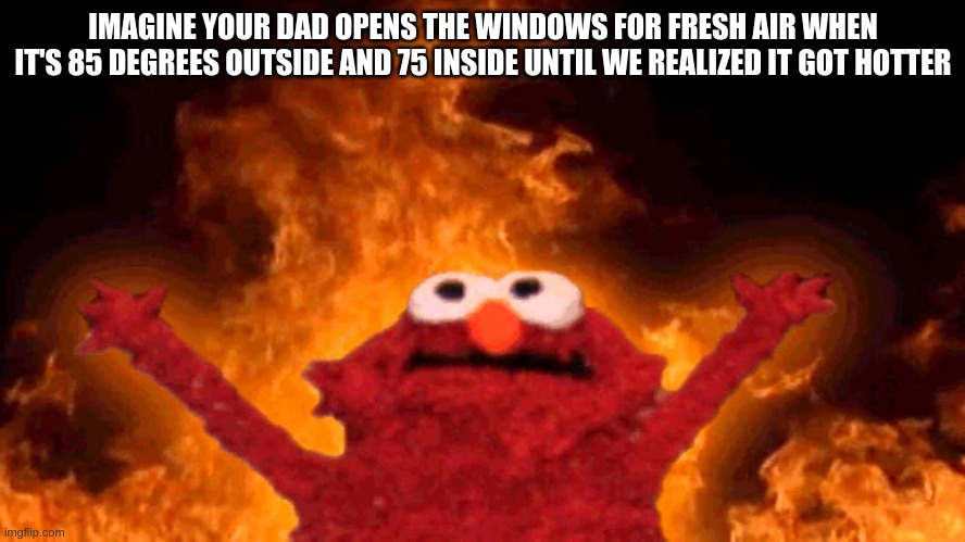 elmo fire | IMAGINE YOUR DAD OPENS THE WINDOWS FOR FRESH AIR WHEN IT'S 85 DEGREES OUTSIDE AND 75 INSIDE UNTIL WE REALIZED IT GOT HOTTER | image tagged in elmo fire | made w/ Imgflip meme maker
